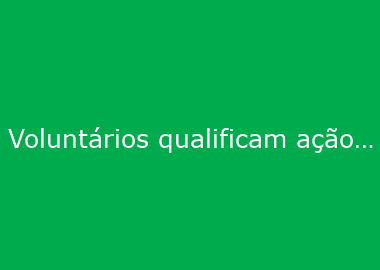 Voluntários qualificam ação transformadora da sociedade por meio do altruísmo